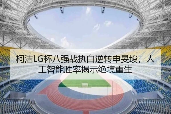 柯洁LG杯八强战执白逆转申旻埈，人工智能胜率揭示绝境重生