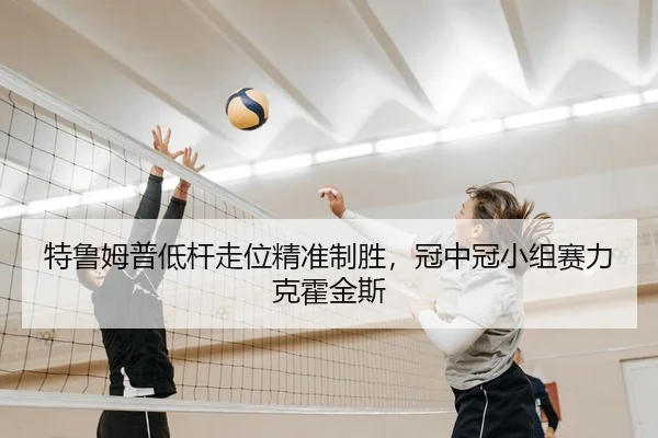 特鲁姆普低杆走位精准制胜，冠中冠小组赛力克霍金斯